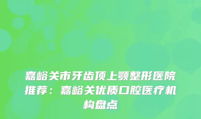 嘉峪关市牙齿顶上颚整形医院推荐：嘉峪关优质口腔医疗机构盘点