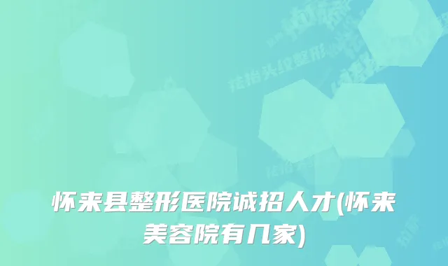 怀来县整形医院诚招人才(怀来美容院有几家)