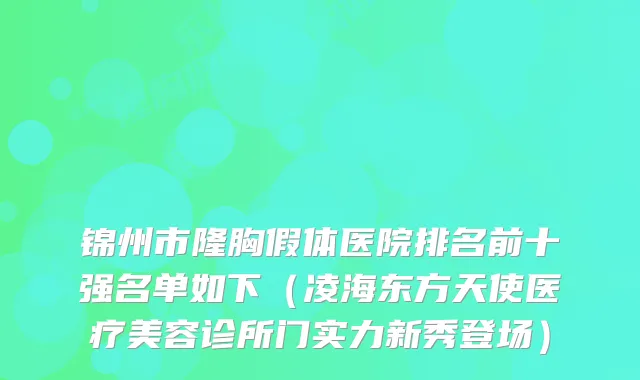 锦州市隆胸假体医院排名前十强名单如下(凌海东方天使医疗美容诊所门实力新秀登场)