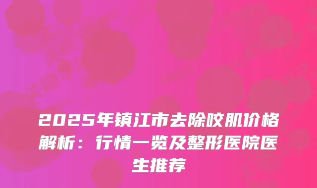 2025年镇江市去除咬肌价格解析:行情一览及整形医院医生推荐