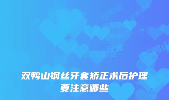双鸭山钢丝牙套矫正术后护理要注意哪些