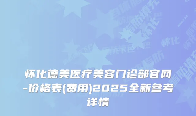 怀化德美医疗美容门诊部官网-价格表(费用)2025全新参考详情