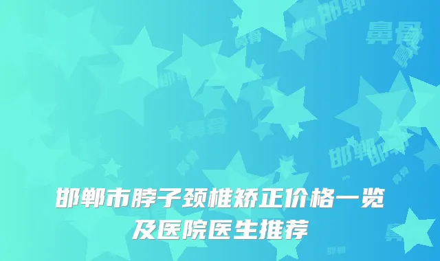 邯郸市脖子颈椎矫正价格一览及医院医生推荐
