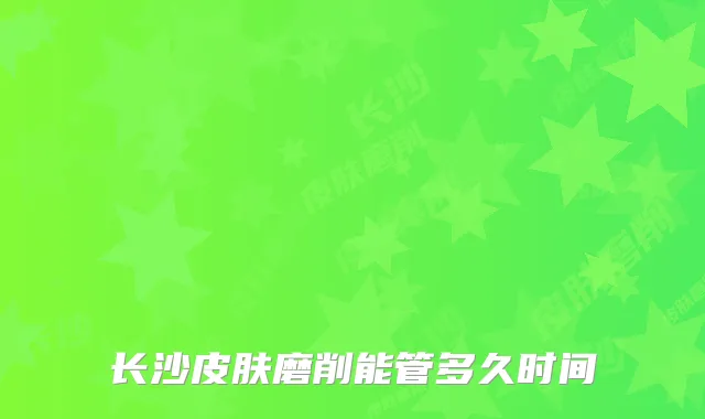 长沙皮肤磨削能管多久时间