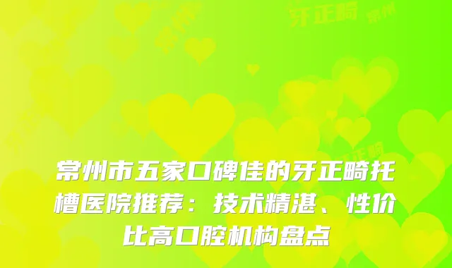 常州市五家口碑佳的牙正畸托槽医院推荐：技术精湛、性价比高口腔机构盘点