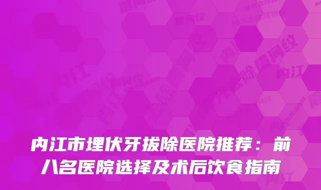 内江市埋伏牙拔除医院推荐:前八名医院选择及术后饮食指南