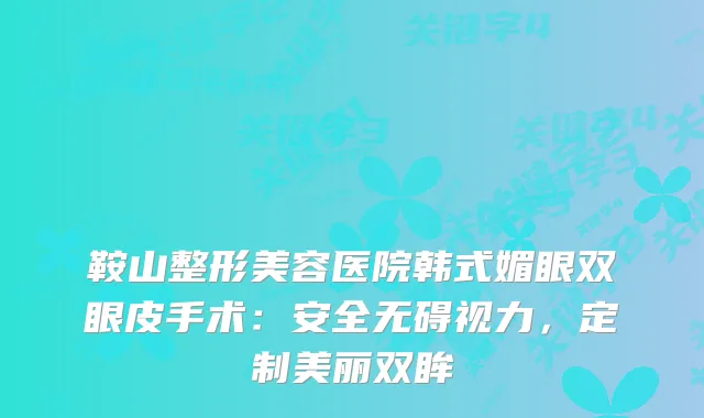 鞍山整形美容医院韩式媚眼双眼皮手术：安全无碍视力，定制美丽双眸