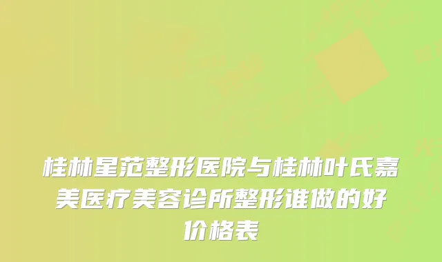 桂林星范整形医院与桂林叶氏嘉美医疗美容诊所整形谁做的好价格表