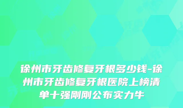 徐州市牙齿修复牙根多少钱-徐州市牙齿修复牙根医院上榜清单十强刚刚公布实力牛