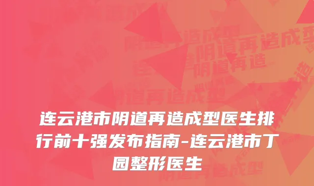 连云港市阴道再造成型医生排行前十强发布指南-连云港市丁园整形医生
