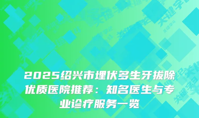 2025绍兴市埋伏多生牙拔除优质医院推荐：知名医生与专业诊疗服务一览