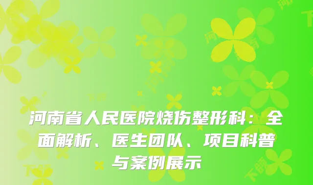 河南省人民医院烧伤整形科：全面解析、医生团队、项目科普与案例展示