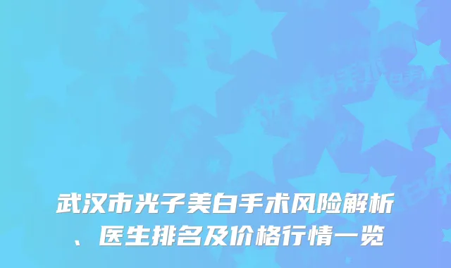 武汉市光子美白手术风险解析、医生排名及价格行情一览