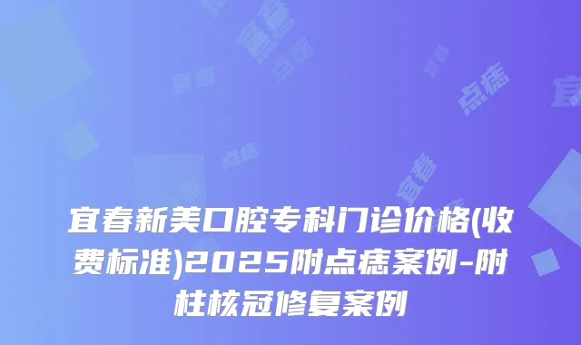 宜春新美口腔专科门诊价格(收费标准)2025附点痣案例-附柱核冠修复案例