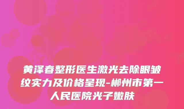 黄泽春整形医生激光去除眼皱纹实力及价格呈现-郴州市第一人民医院光子嫩肤