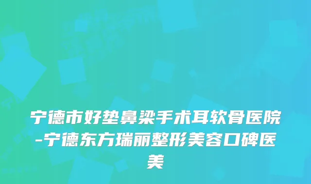 宁德市好垫鼻梁手术耳软骨医院-宁德东方瑞丽整形美容口碑医美