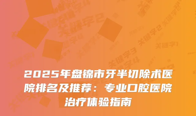 2025年盘锦市牙半切除术医院排名及推荐：专业口腔医院体验指南