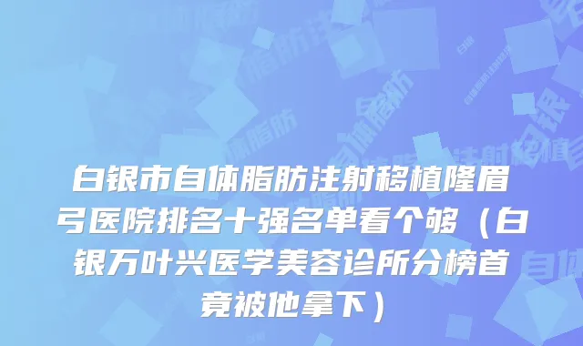 白银市自体脂肪注射移植隆眉弓医院排名十强名单看个够（白银万叶兴医学美容诊所分榜首竟被他拿下）