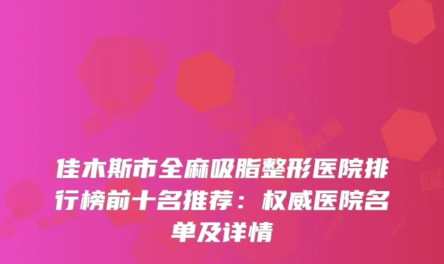 佳木斯市全麻吸脂整形医院排行榜前十名推荐：医院名单及详情