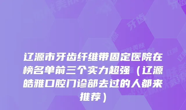 辽源市牙齿纤维带固定医院在榜名单前三个实力超强（辽源皓雅口腔门诊部去过的人都来推荐）
