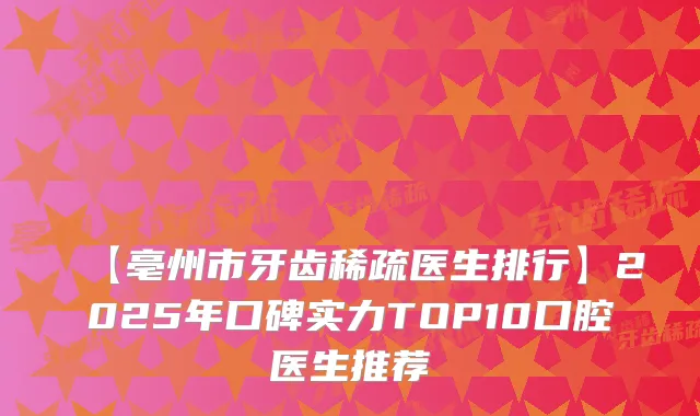 【亳州市牙齿稀疏医生排行】2025年口碑实力TOP10口腔医生推荐