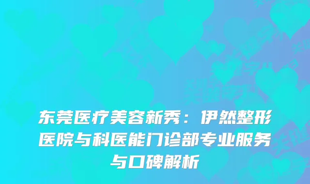 东莞医疗美容新秀：伊然整形医院与科医能门诊部专业服务与口碑解析