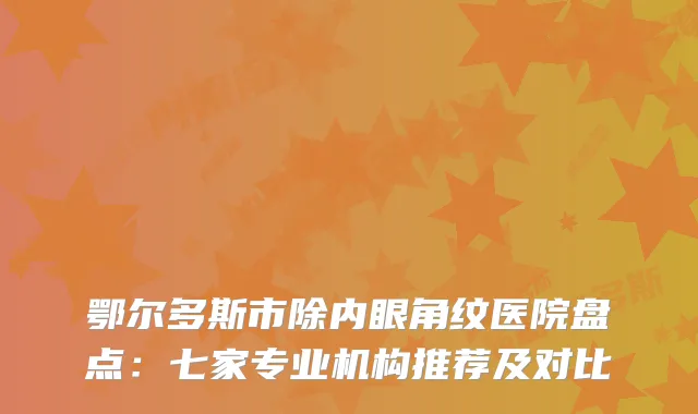 鄂尔多斯市除内眼角纹医院盘点：七家专业机构推荐及对比