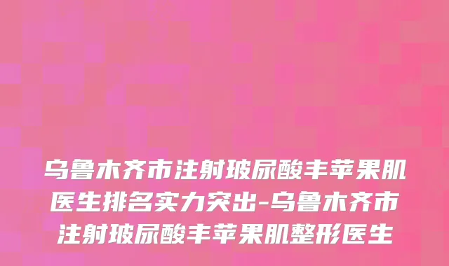 乌鲁木齐市注射玻尿酸丰苹果肌医生排名实力突出-乌鲁木齐市注射玻尿酸丰苹果肌整形医生