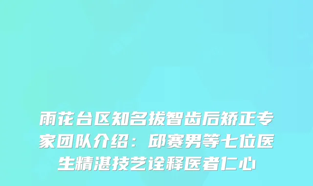 雨花台区知名拔智齿后矫正专家团队介绍：邱赛男等七位医生精湛技艺诠释医者仁心