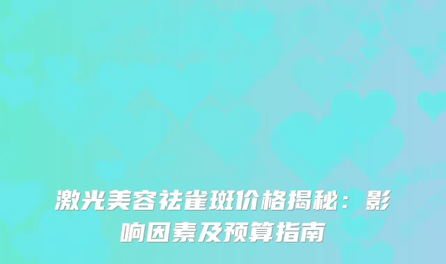 激光美容祛雀斑价格揭秘：影响因素及预算指南