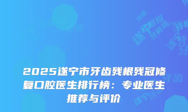 2025遂宁市牙齿残根残冠修复口腔医生排行榜:专业医生推荐与评价