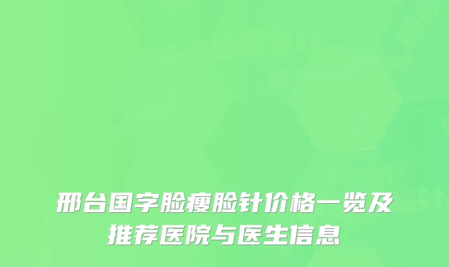 邢台国字脸瘦脸针价格一览及推荐医院与医生信息