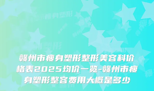 赣州市瘦身塑形整形美容科价格表2025均价一览-赣州市瘦身塑形整容费用大概是多少