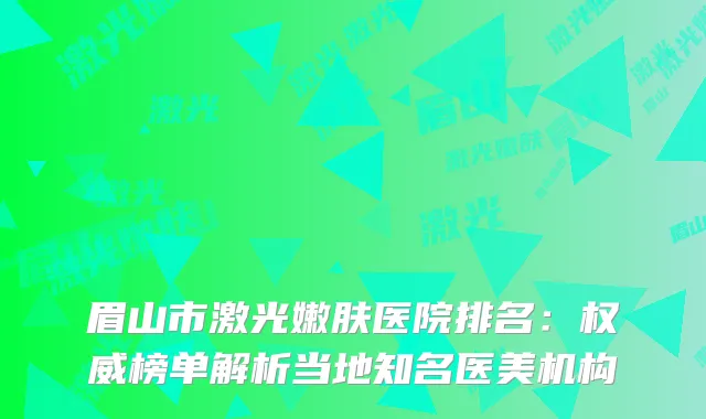 眉山市激光嫩肤医院排名：榜单解析当地知名医美机构