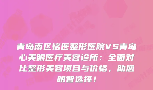 青岛南区铭医整形医院VS青岛心美眼医疗美容诊所：全面对比整形美容项目与价格，助您明智选择！