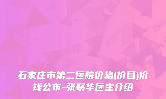 石家庄市第二医院价格(价目)价钱公布-张聚华医生介绍