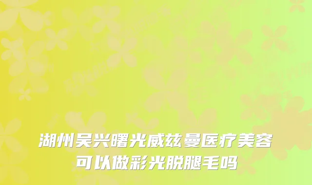 湖州吴兴曙光威兹曼医疗美容可以做彩光脱腿毛吗