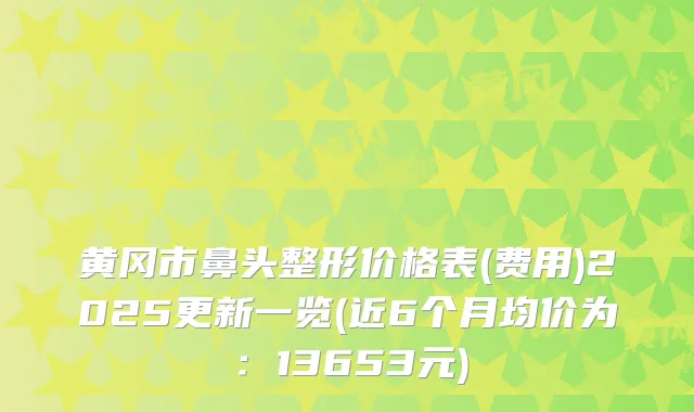 黄冈市鼻头整形价格表(费用)2025更新一览(近6个月均价为：13653元)