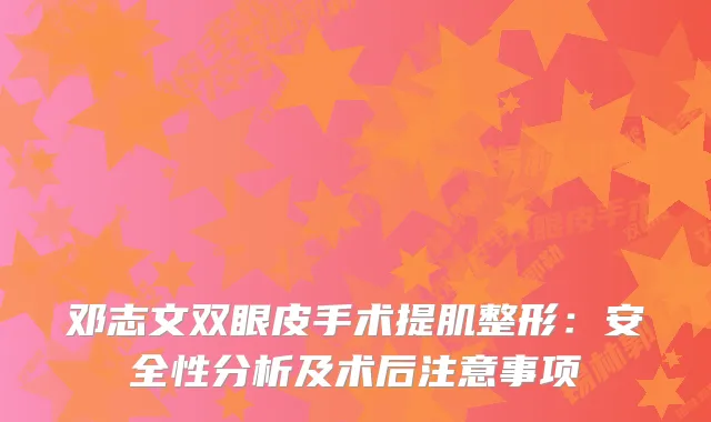 邓志文双眼皮手术提肌整形:安全性分析及术后注意事项