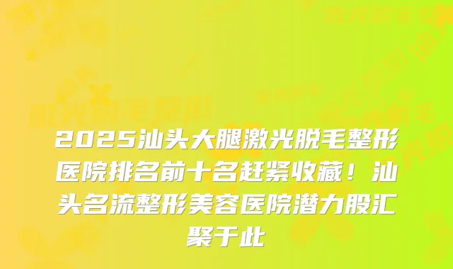 2025汕头大腿激光脱毛整形医院排名前十名赶紧收藏！汕头名流整形美容医院潜力股汇聚于此
