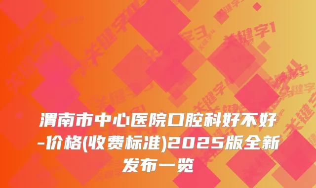 渭南市中心医院口腔科好不好-价格(收费标准)2025版全新发布一览