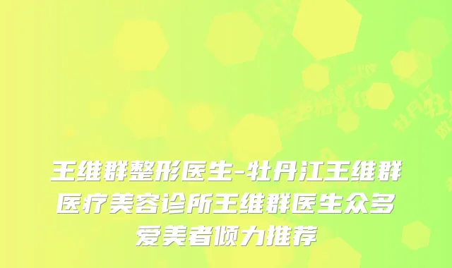 王维群整形医生-牡丹江王维群医疗美容诊所王维群医生众多爱美者倾力推荐