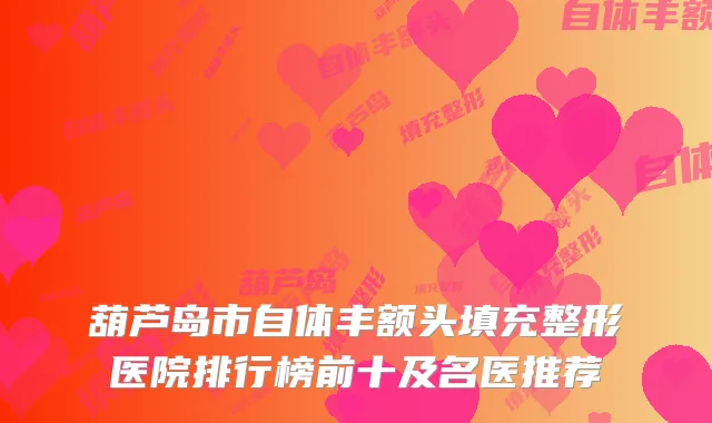 葫芦岛市自体丰额头填充整形医院排行榜前十及名医推荐