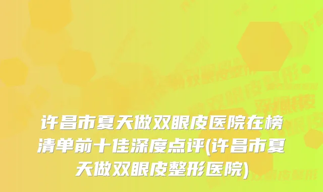 许昌市夏天做双眼皮医院在榜清单前十佳深度点评(许昌市夏天做双眼皮整形医院)