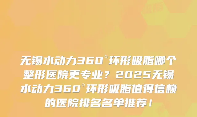 无锡水动力360°环形吸脂哪个整形医院更专业？2025无锡水动力360°环形吸脂值得信赖的医院排名名单推荐！