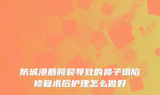 防城港唇腭裂导致的鼻子塌陷修复术后护理怎么做好