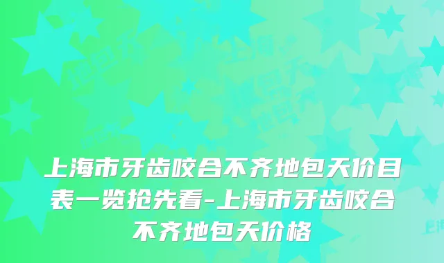 上海市牙齿咬合不齐地包天价目表一览抢先看-上海市牙齿咬合不齐地包天价格