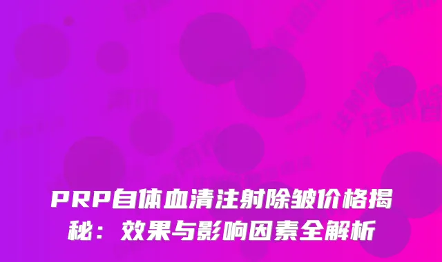 PRP自体血清注射除皱价格揭秘：效果与影响因素全解析