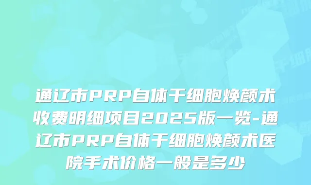 通辽市PRP自体干细胞焕颜术收费明细项目2025版一览-通辽市PRP自体干细胞焕颜术医院手术价格一般是多少
