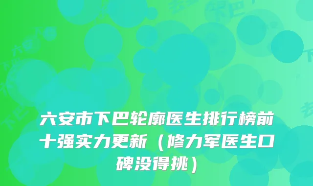 六安市下巴轮廓医生排行榜前十强实力更新（修力军医生口碑没得挑）